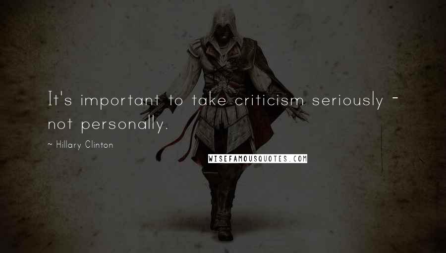 Hillary Clinton Quotes: It's important to take criticism seriously - not personally.