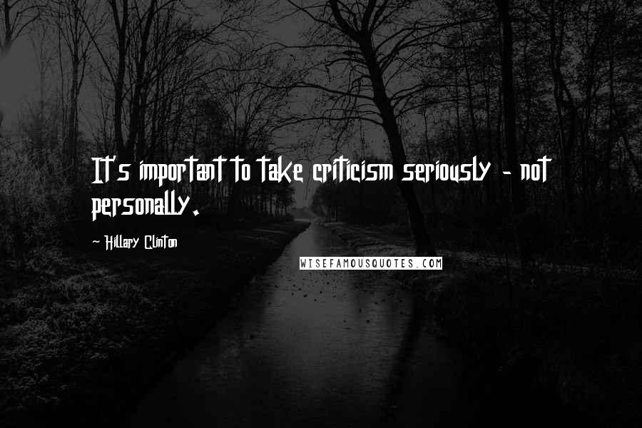 Hillary Clinton Quotes: It's important to take criticism seriously - not personally.