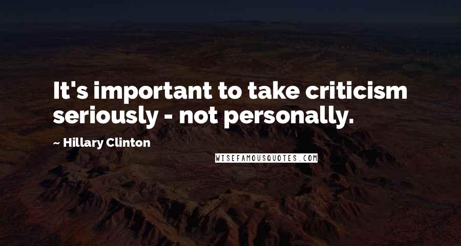 Hillary Clinton Quotes: It's important to take criticism seriously - not personally.
