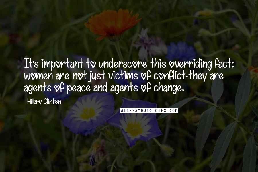 Hillary Clinton Quotes: It's important to underscore this overriding fact: women are not just victims of conflict-they are agents of peace and agents of change.