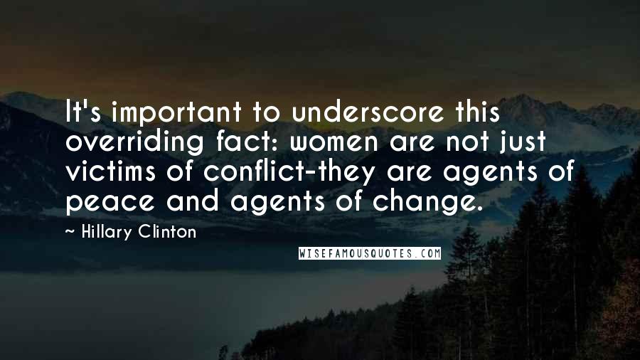 Hillary Clinton Quotes: It's important to underscore this overriding fact: women are not just victims of conflict-they are agents of peace and agents of change.