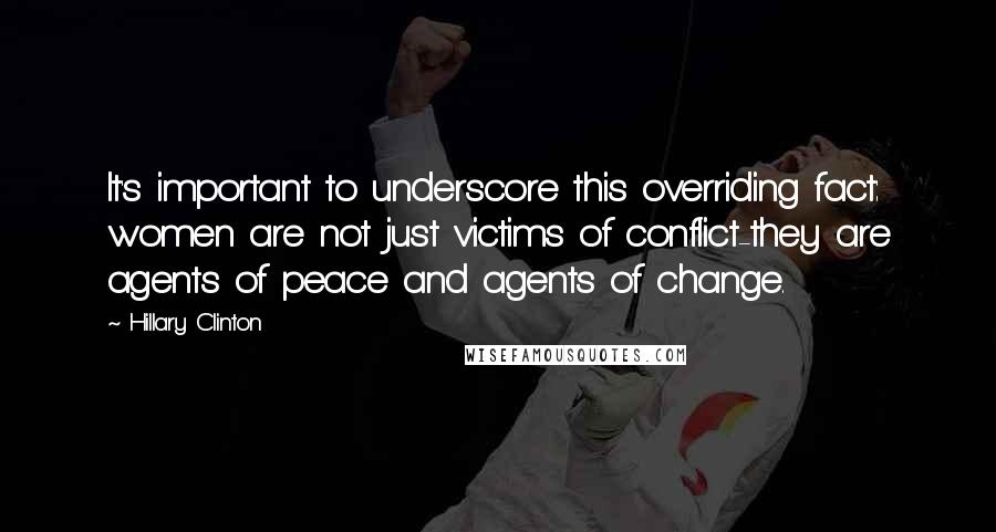 Hillary Clinton Quotes: It's important to underscore this overriding fact: women are not just victims of conflict-they are agents of peace and agents of change.