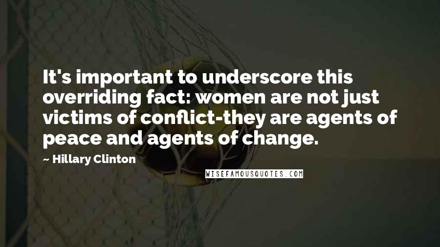 Hillary Clinton Quotes: It's important to underscore this overriding fact: women are not just victims of conflict-they are agents of peace and agents of change.