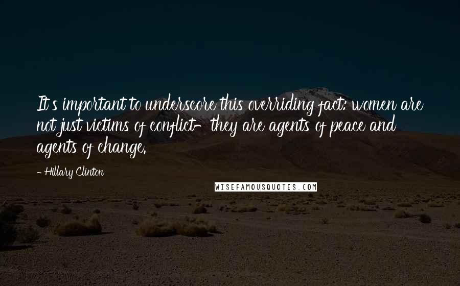 Hillary Clinton Quotes: It's important to underscore this overriding fact: women are not just victims of conflict-they are agents of peace and agents of change.