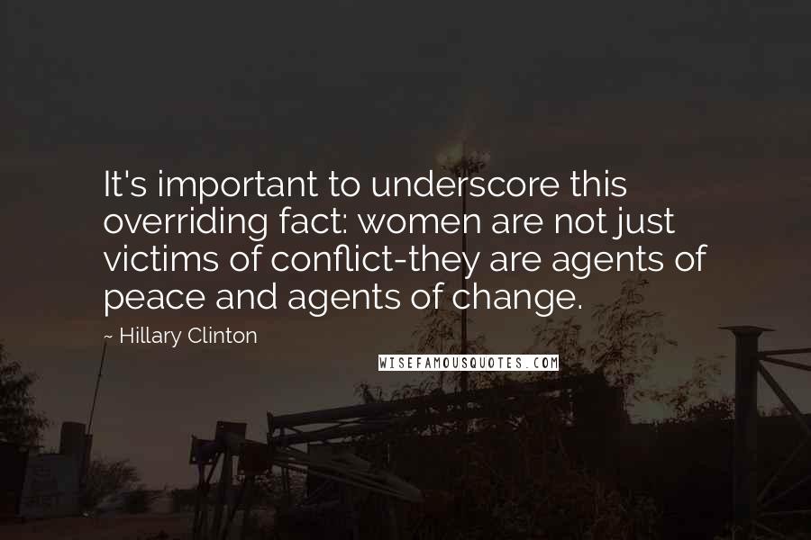 Hillary Clinton Quotes: It's important to underscore this overriding fact: women are not just victims of conflict-they are agents of peace and agents of change.