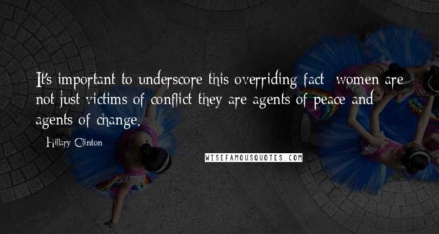 Hillary Clinton Quotes: It's important to underscore this overriding fact: women are not just victims of conflict-they are agents of peace and agents of change.