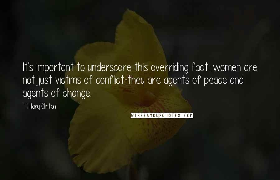 Hillary Clinton Quotes: It's important to underscore this overriding fact: women are not just victims of conflict-they are agents of peace and agents of change.