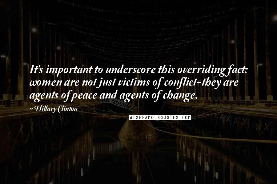 Hillary Clinton Quotes: It's important to underscore this overriding fact: women are not just victims of conflict-they are agents of peace and agents of change.