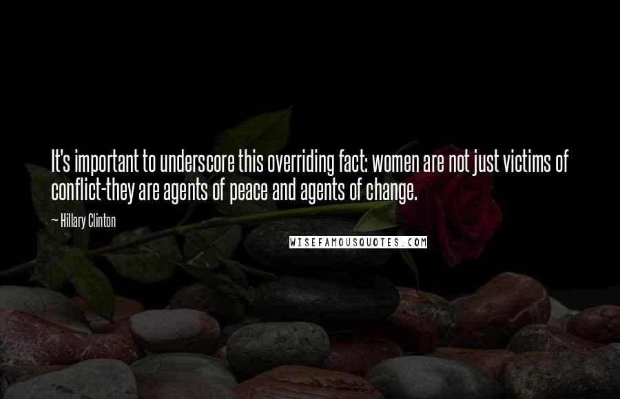 Hillary Clinton Quotes: It's important to underscore this overriding fact: women are not just victims of conflict-they are agents of peace and agents of change.