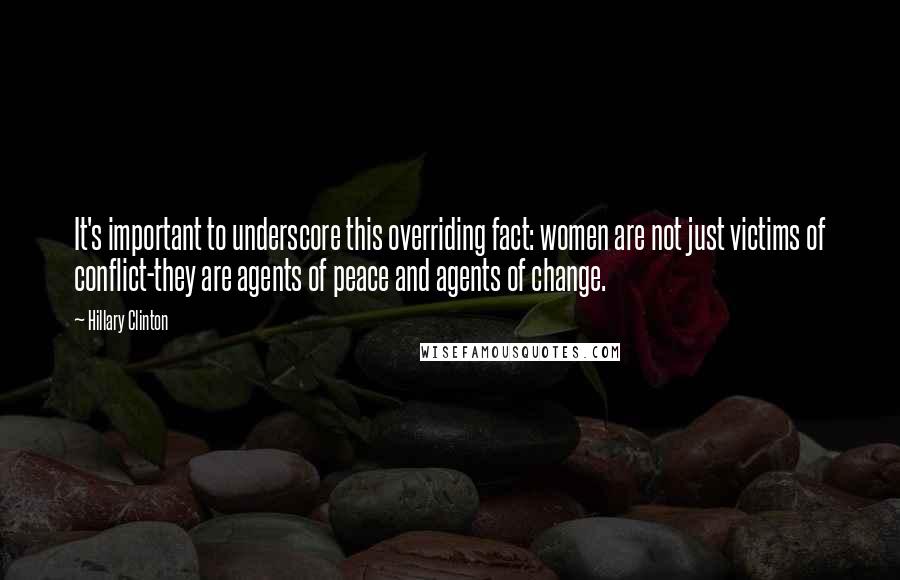 Hillary Clinton Quotes: It's important to underscore this overriding fact: women are not just victims of conflict-they are agents of peace and agents of change.