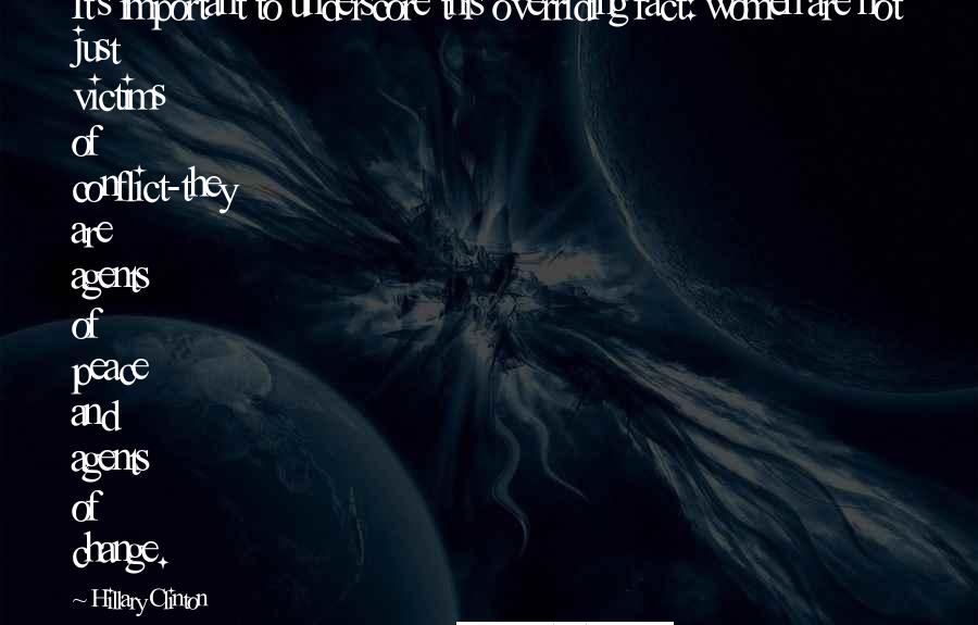 Hillary Clinton Quotes: It's important to underscore this overriding fact: women are not just victims of conflict-they are agents of peace and agents of change.