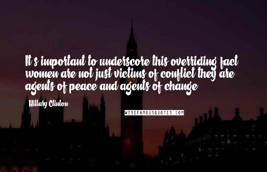 Hillary Clinton Quotes: It's important to underscore this overriding fact: women are not just victims of conflict-they are agents of peace and agents of change.