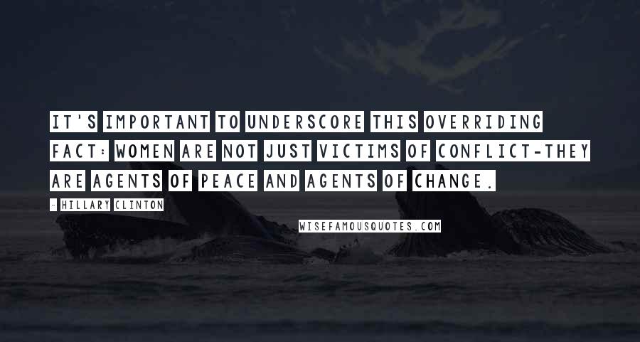 Hillary Clinton Quotes: It's important to underscore this overriding fact: women are not just victims of conflict-they are agents of peace and agents of change.