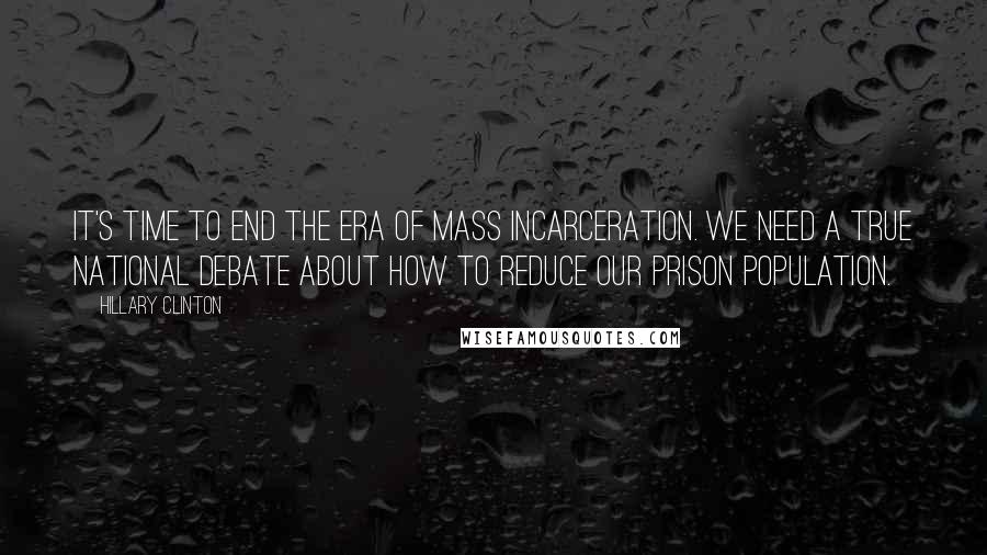 Hillary Clinton Quotes: It's time to end the era of mass incarceration. We need a true national debate about how to reduce our prison population.