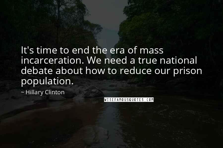 Hillary Clinton Quotes: It's time to end the era of mass incarceration. We need a true national debate about how to reduce our prison population.
