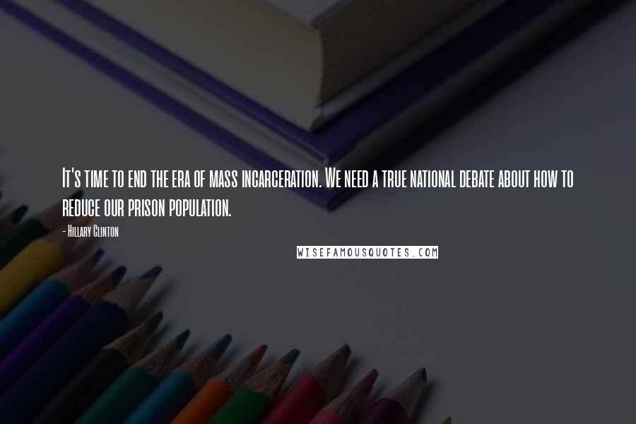 Hillary Clinton Quotes: It's time to end the era of mass incarceration. We need a true national debate about how to reduce our prison population.