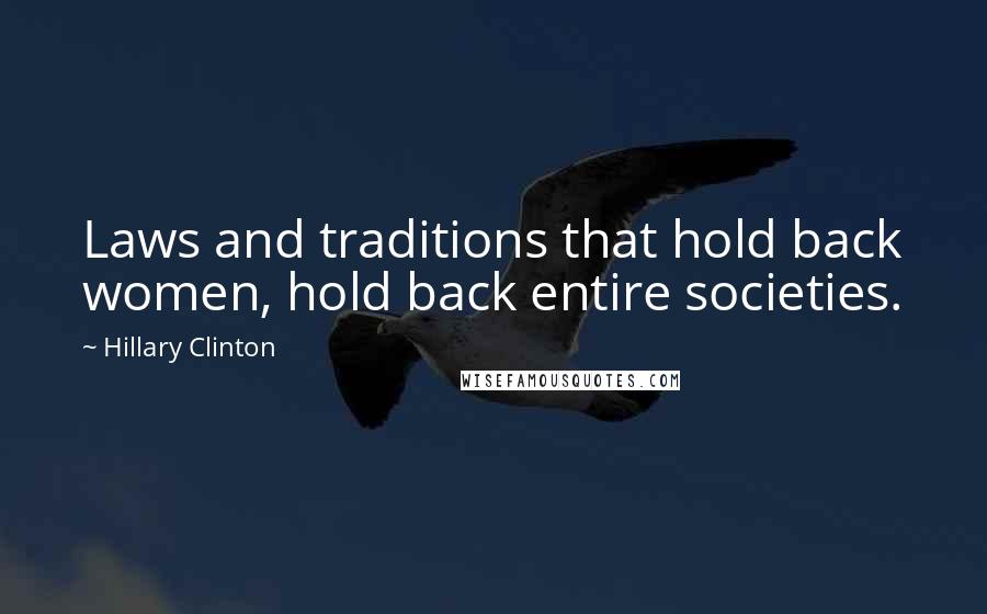 Hillary Clinton Quotes: Laws and traditions that hold back women, hold back entire societies.