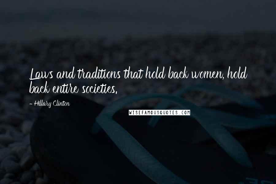 Hillary Clinton Quotes: Laws and traditions that hold back women, hold back entire societies.