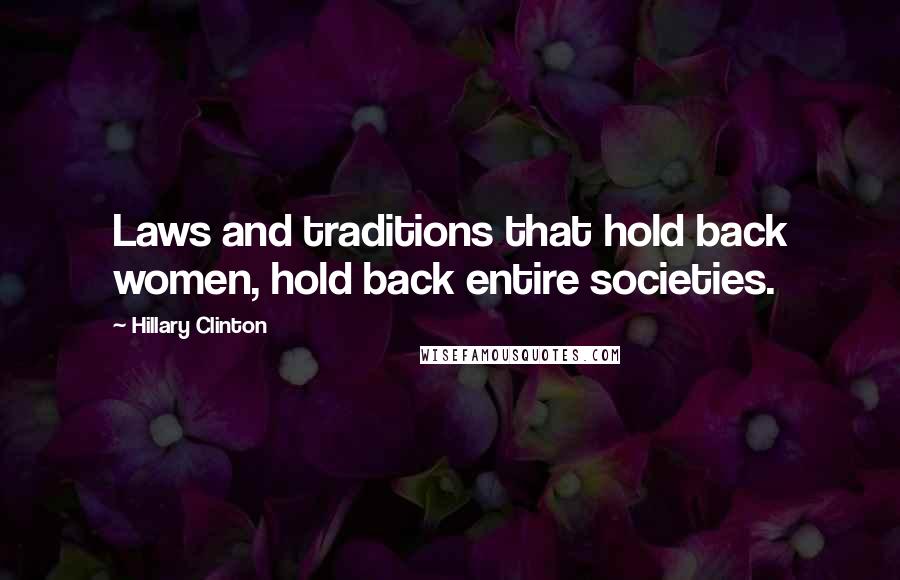 Hillary Clinton Quotes: Laws and traditions that hold back women, hold back entire societies.
