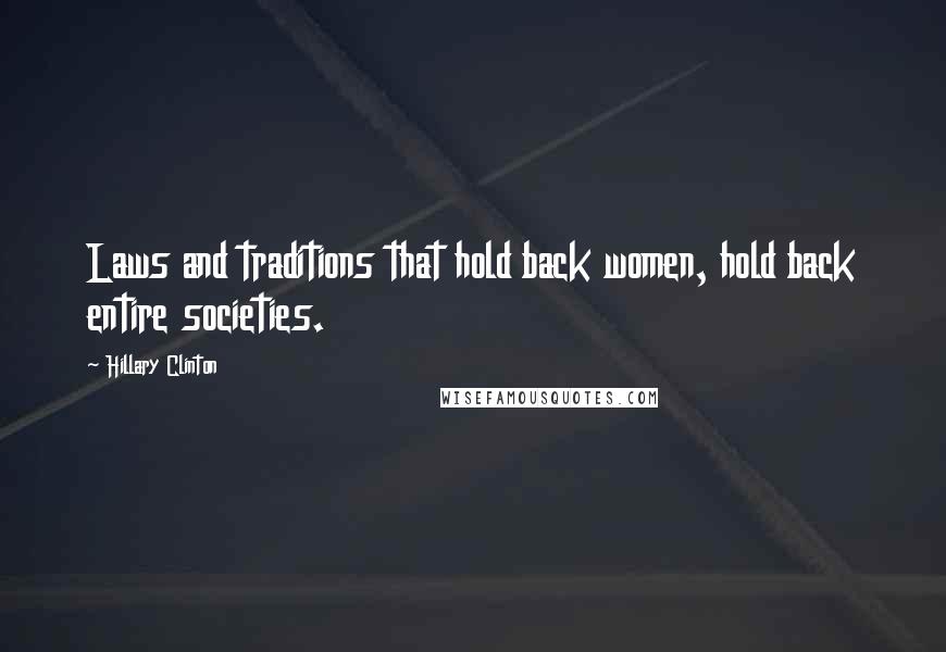 Hillary Clinton Quotes: Laws and traditions that hold back women, hold back entire societies.