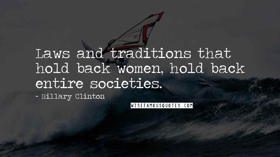 Hillary Clinton Quotes: Laws and traditions that hold back women, hold back entire societies.