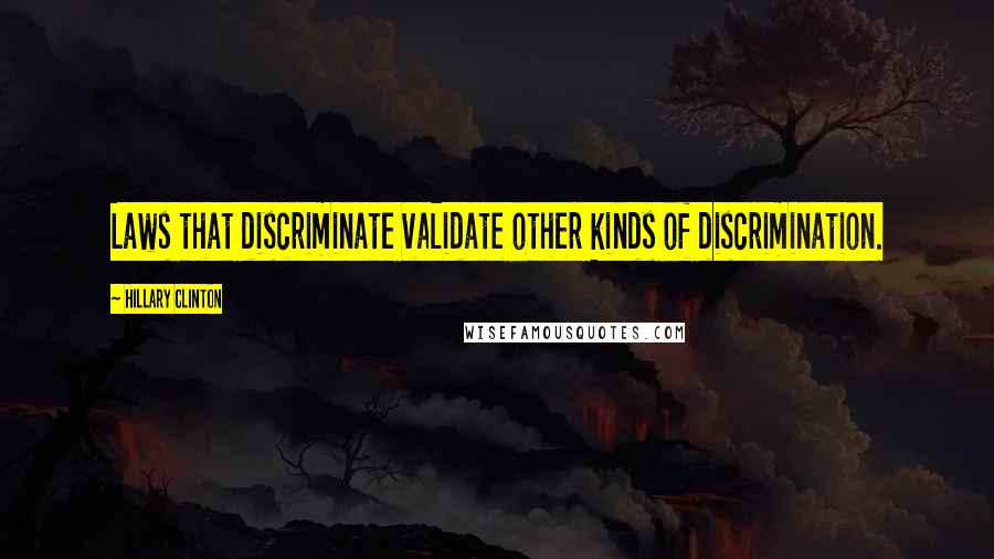 Hillary Clinton Quotes: Laws that discriminate validate other kinds of discrimination.