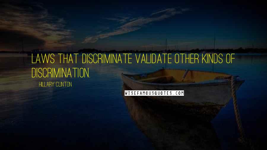 Hillary Clinton Quotes: Laws that discriminate validate other kinds of discrimination.