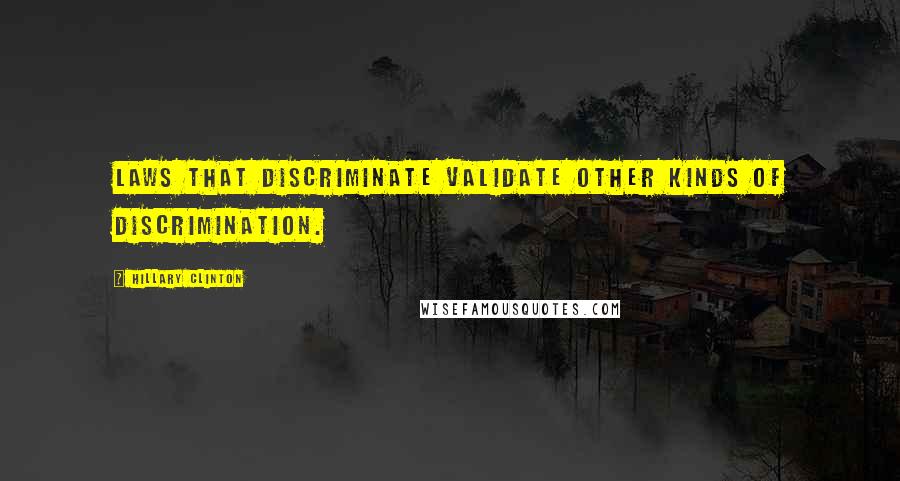 Hillary Clinton Quotes: Laws that discriminate validate other kinds of discrimination.