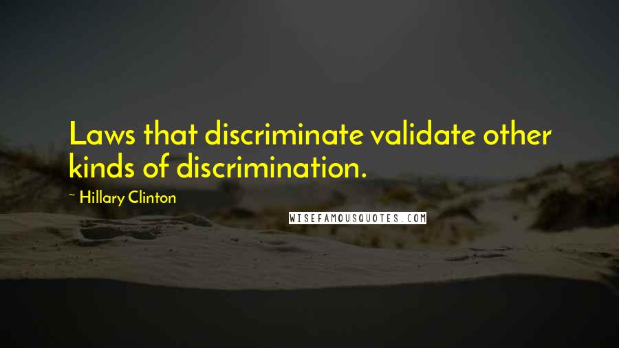 Hillary Clinton Quotes: Laws that discriminate validate other kinds of discrimination.