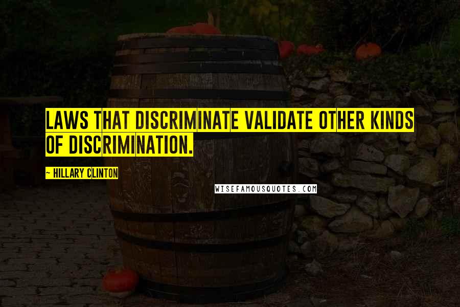 Hillary Clinton Quotes: Laws that discriminate validate other kinds of discrimination.