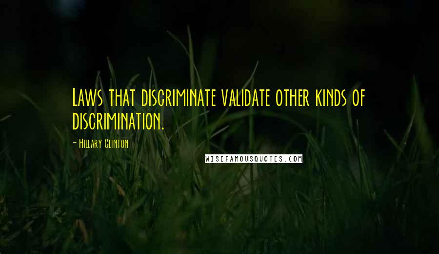 Hillary Clinton Quotes: Laws that discriminate validate other kinds of discrimination.