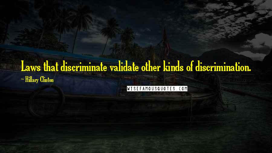 Hillary Clinton Quotes: Laws that discriminate validate other kinds of discrimination.