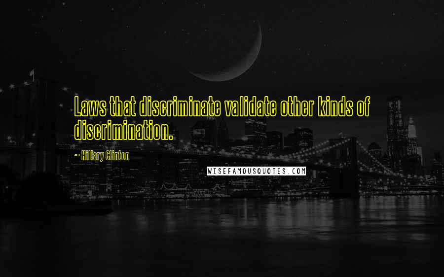 Hillary Clinton Quotes: Laws that discriminate validate other kinds of discrimination.