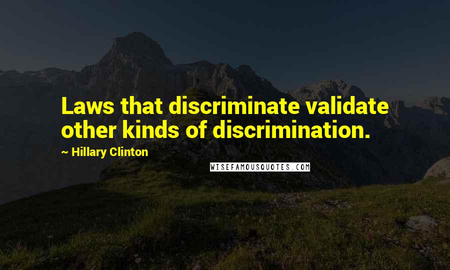 Hillary Clinton Quotes: Laws that discriminate validate other kinds of discrimination.