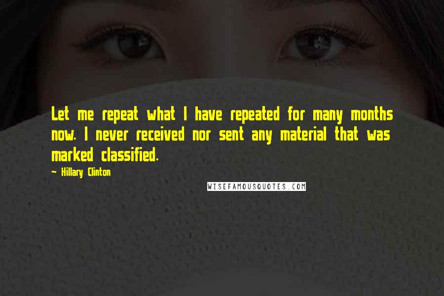 Hillary Clinton Quotes: Let me repeat what I have repeated for many months now. I never received nor sent any material that was marked classified.