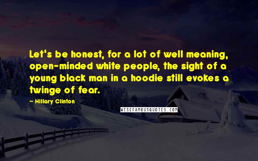 Hillary Clinton Quotes: Let's be honest, for a lot of well meaning, open-minded white people, the sight of a young black man in a hoodie still evokes a twinge of fear.