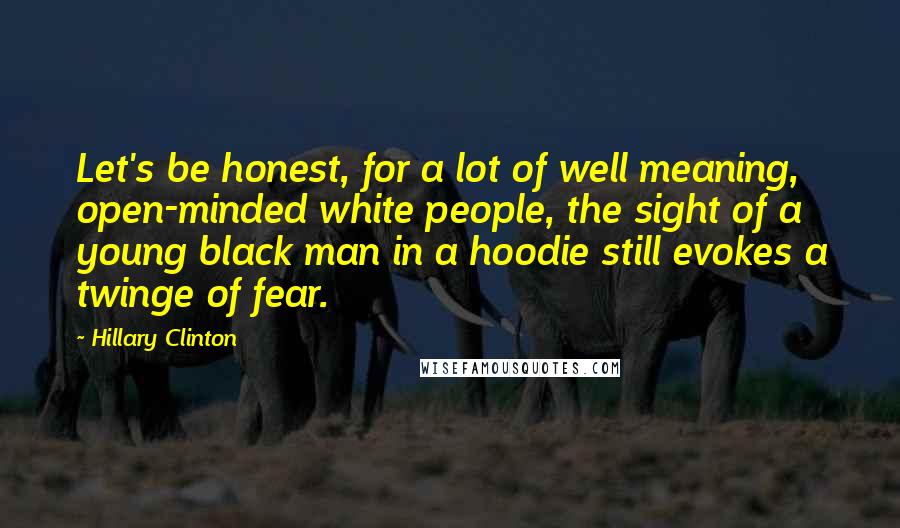 Hillary Clinton Quotes: Let's be honest, for a lot of well meaning, open-minded white people, the sight of a young black man in a hoodie still evokes a twinge of fear.