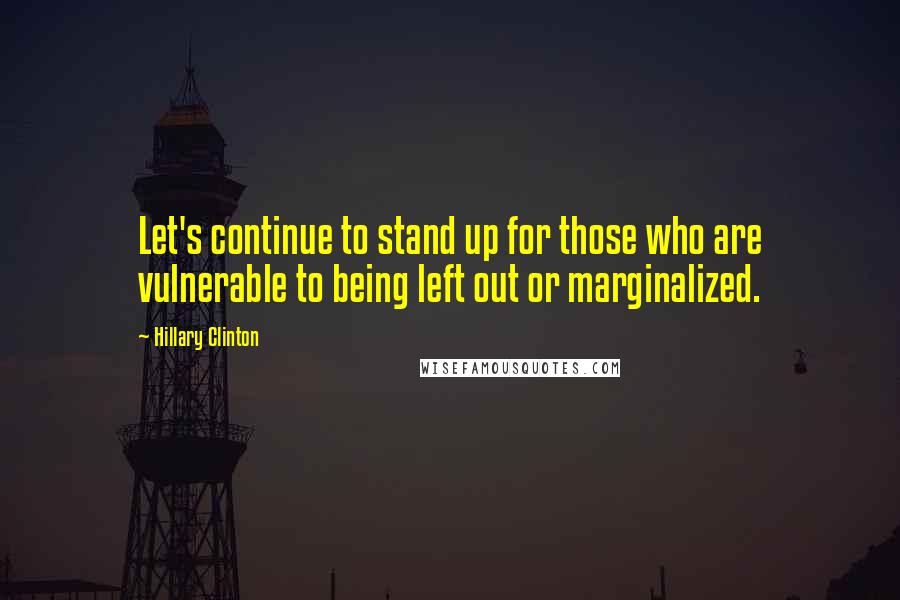 Hillary Clinton Quotes: Let's continue to stand up for those who are vulnerable to being left out or marginalized.