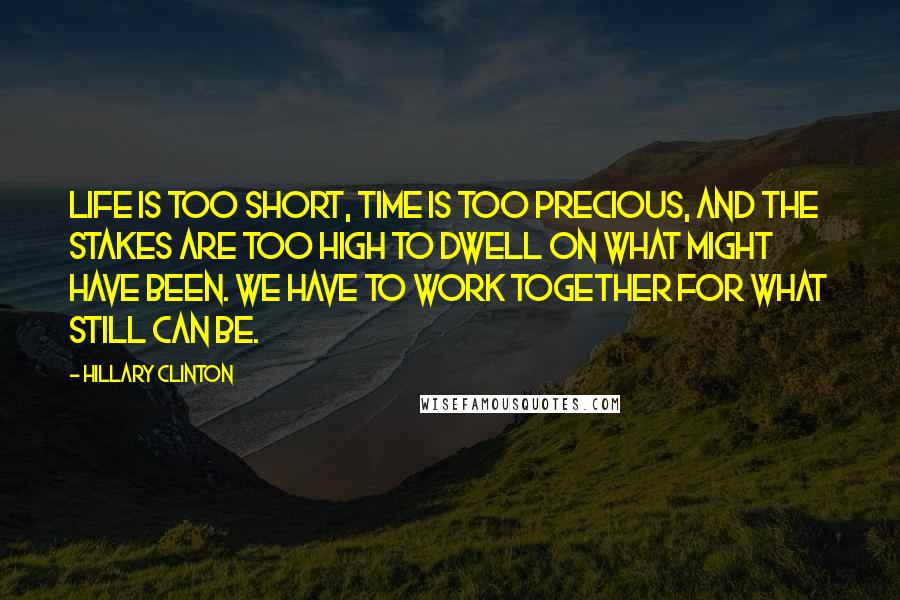 Hillary Clinton Quotes: Life is too short, time is too precious, and the stakes are too high to dwell on what might have been. We have to work together for what still can be.