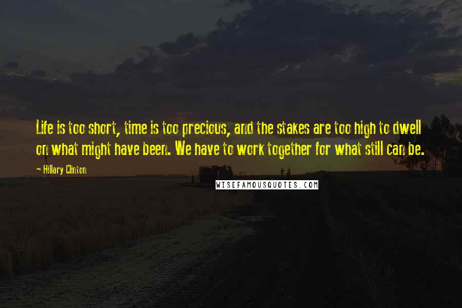 Hillary Clinton Quotes: Life is too short, time is too precious, and the stakes are too high to dwell on what might have been. We have to work together for what still can be.