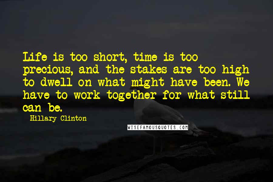 Hillary Clinton Quotes: Life is too short, time is too precious, and the stakes are too high to dwell on what might have been. We have to work together for what still can be.