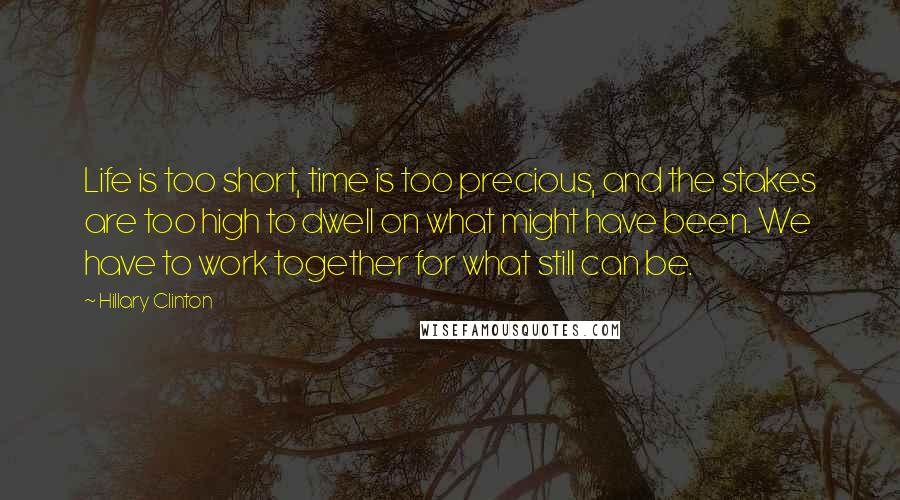 Hillary Clinton Quotes: Life is too short, time is too precious, and the stakes are too high to dwell on what might have been. We have to work together for what still can be.