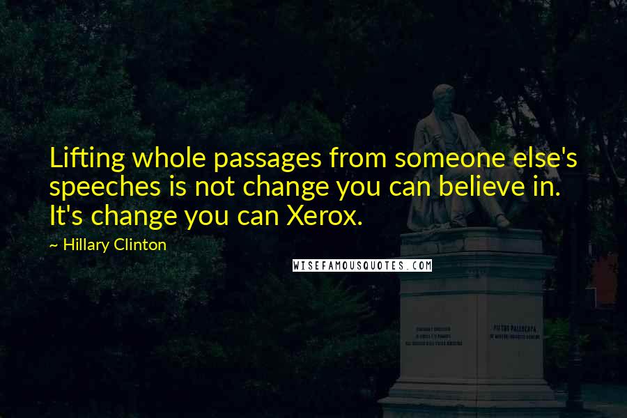 Hillary Clinton Quotes: Lifting whole passages from someone else's speeches is not change you can believe in. It's change you can Xerox.