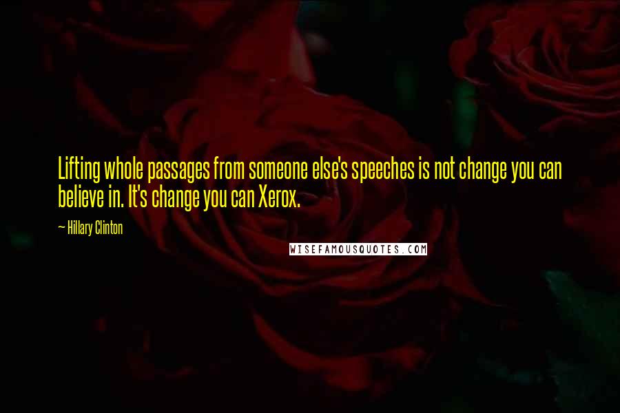 Hillary Clinton Quotes: Lifting whole passages from someone else's speeches is not change you can believe in. It's change you can Xerox.