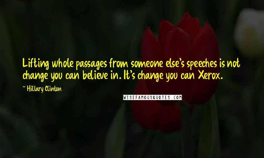 Hillary Clinton Quotes: Lifting whole passages from someone else's speeches is not change you can believe in. It's change you can Xerox.