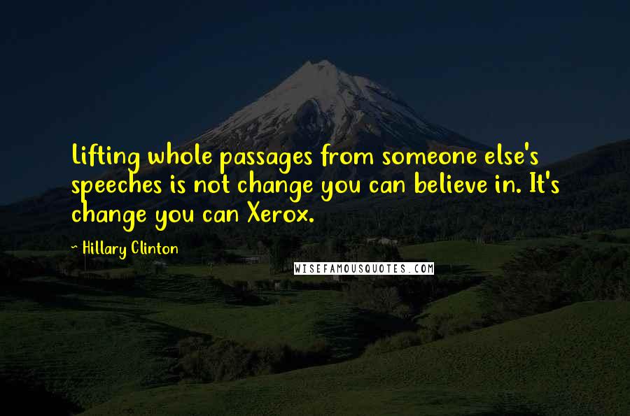 Hillary Clinton Quotes: Lifting whole passages from someone else's speeches is not change you can believe in. It's change you can Xerox.