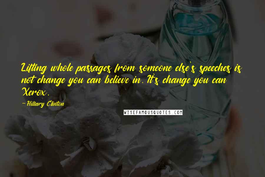 Hillary Clinton Quotes: Lifting whole passages from someone else's speeches is not change you can believe in. It's change you can Xerox.