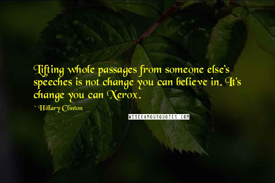 Hillary Clinton Quotes: Lifting whole passages from someone else's speeches is not change you can believe in. It's change you can Xerox.