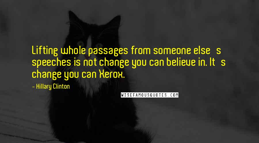 Hillary Clinton Quotes: Lifting whole passages from someone else's speeches is not change you can believe in. It's change you can Xerox.