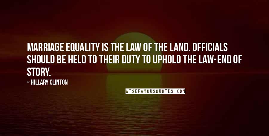 Hillary Clinton Quotes: Marriage equality is the law of the land. Officials should be held to their duty to uphold the law-end of story.